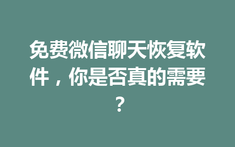 免费微信聊天恢复软件，你是否真的需要？