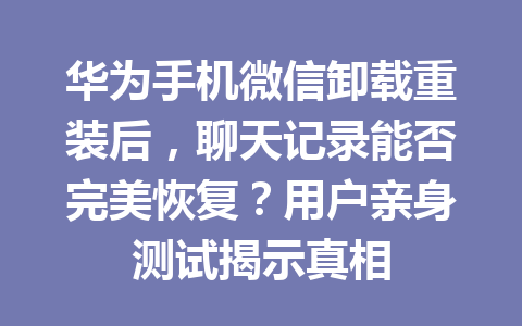 华为手机微信卸载重装后，聊天记录能否完美恢复？用户亲身测试揭示真相