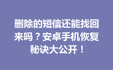 删除的短信还能找回来吗？安卓手机恢复秘诀大公开！