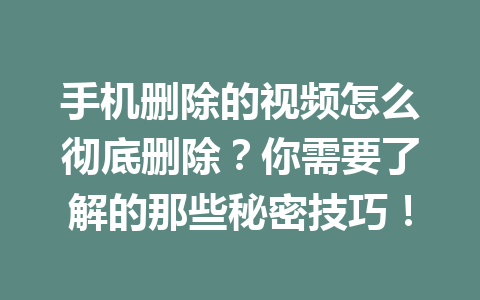 手机删除的视频怎么彻底删除?你需要了解的那些秘密技巧! 手机删除的视频怎么彻底删除?你需要了解的那些秘密技巧!