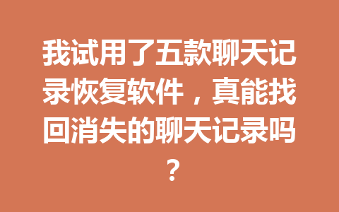 我试用了五款聊天记录恢复软件，真能找回消失的聊天记录吗？