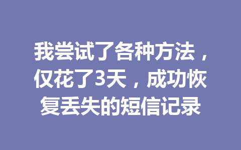 我尝试了各种方法，仅花了3天，成功恢复丢失的短信记录