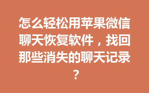 怎么轻松用苹果微信聊天恢复软件，找回那些消失的聊天记录？