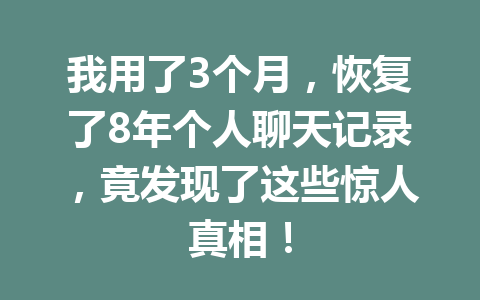 我用了3个月，恢复了8年个人聊天记录，竟发现了这些惊人真相！