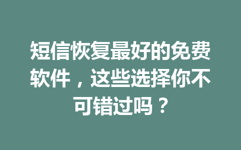 短信恢复最好的免费软件，这些选择你不可错过吗？