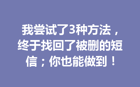 我尝试了3种方法，终于找回了被删的短信；你也能做到！