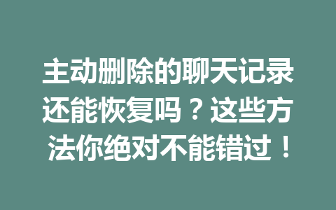 主动删除的聊天记录还能恢复吗？这些方法你绝对不能错过！