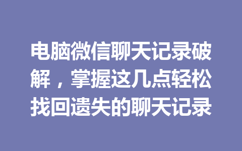 电脑微信聊天记录破解，掌握这几点轻松找回遗失的聊天记录