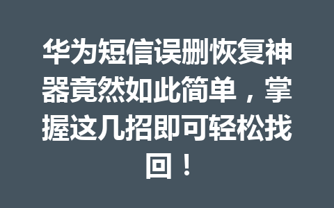 华为短信误删恢复神器竟然如此简单，掌握这几招即可轻松找回！