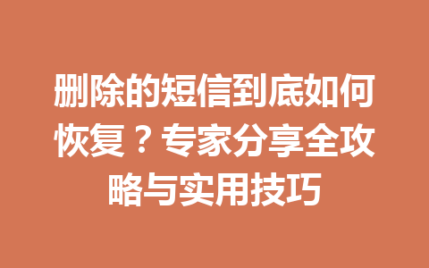 删除的短信到底如何恢复？专家分享全攻略与实用技巧