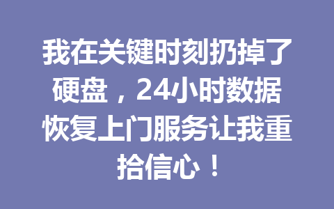 我在关键时刻扔掉了硬盘，24小时数据恢复上门服务让我重拾信心！