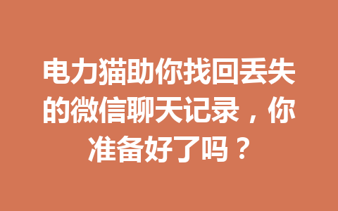 电力猫助你找回丢失的微信聊天记录,你准备好了吗? 电力猫助你找回丢失的微信聊天记录,你准备好了吗?