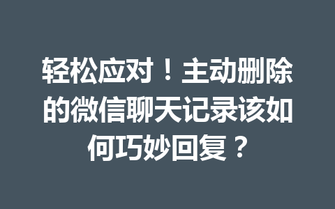 轻松应对！主动删除的微信聊天记录该如何巧妙回复？
