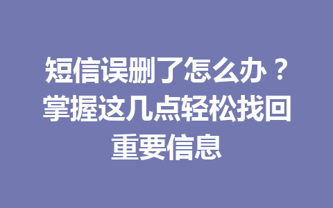 短信误删了怎么办？掌握这几点轻松找回重要信息