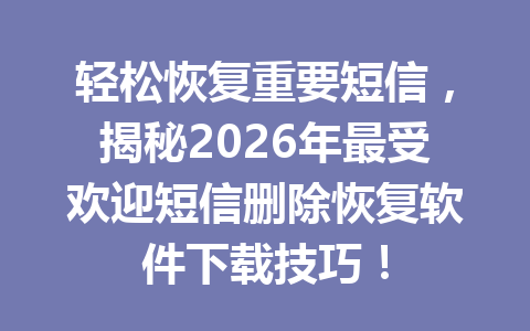 轻松恢复重要短信，揭秘2026年最受欢迎短信删除恢复软件下载技巧！