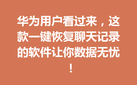华为用户看过来,这款一键恢复聊天记录的软件让你数据无忧! 华为用户看过来,这款一键恢复聊天记录的软件让你数据无忧!
