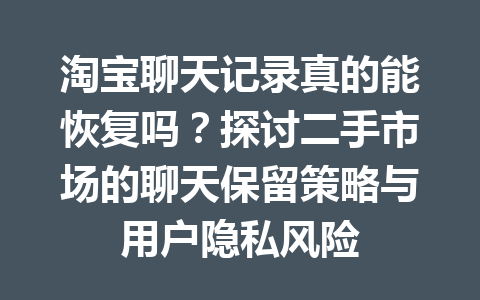 淘宝聊天记录真的能恢复吗？探讨二手市场的聊天保留策略与用户隐私风险
