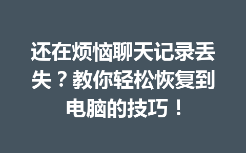 还在烦恼聊天记录丢失?教你轻松恢复到电脑的技巧! 还在烦恼聊天记录丢失?教你轻松恢复到电脑的技巧!