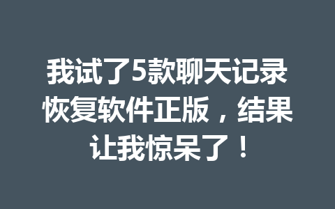 我试了5款聊天记录恢复软件正版，结果让我惊呆了！