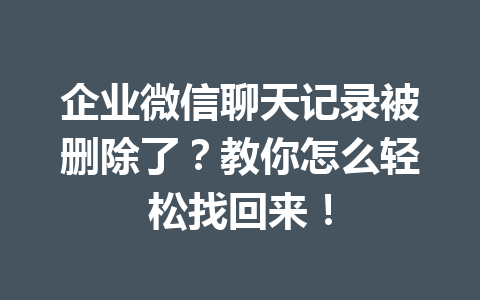 企业微信聊天记录被删除了？教你怎么轻松找回来！