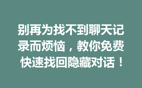 别再为找不到聊天记录而烦恼，教你免费快速找回隐藏对话！