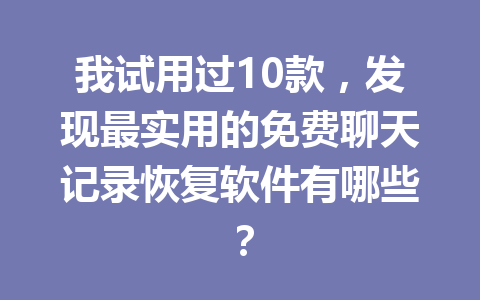 我试用过10款，发现最实用的免费聊天记录恢复软件有哪些？
