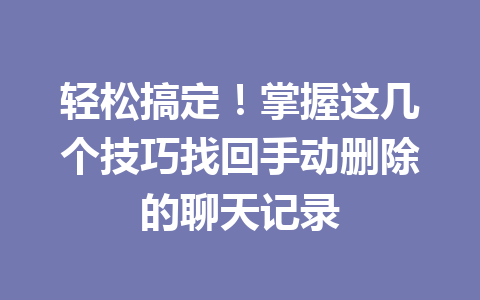 轻松搞定！掌握这几个技巧找回手动删除的聊天记录