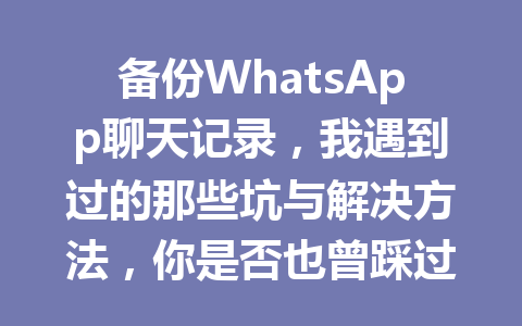 备份WhatsApp聊天记录，我遇到过的那些坑与解决方法，你是否也曾踩过？