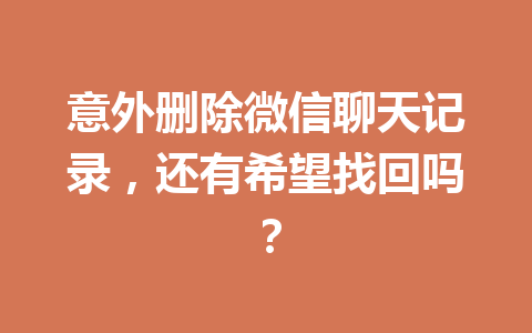 意外删除微信聊天记录，还有希望找回吗？