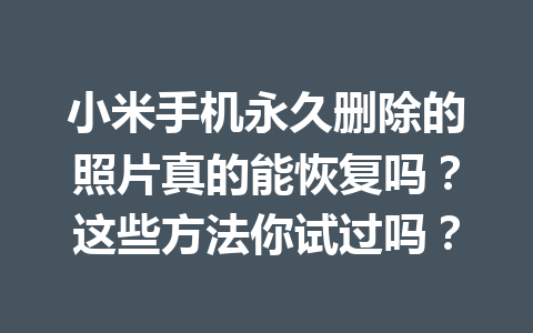 小米手机永久删除的照片真的能恢复吗？这些方法你试过吗？