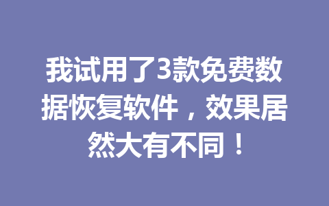 我试用了3款免费数据恢复软件，效果居然大有不同！