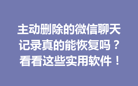 主动删除的微信聊天记录真的能恢复吗？看看这些实用软件！