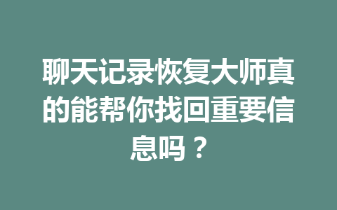 聊天记录恢复大师真的能帮你找回重要信息吗？