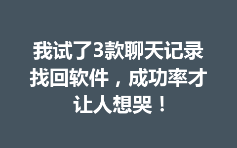 我试了3款聊天记录找回软件，成功率才让人想哭！