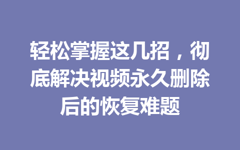 轻松掌握这几招，彻底解决视频永久删除后的恢复难题