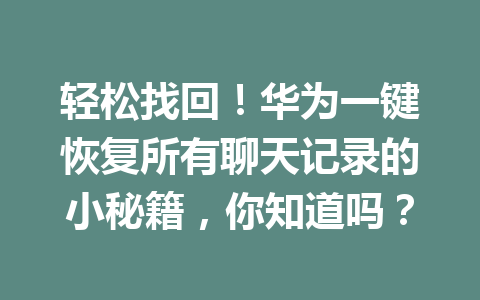 轻松找回!华为一键恢复所有聊天记录的小秘籍,你知道吗? 轻松找回!华为一键恢复所有聊天记录的小秘籍,你知道吗?