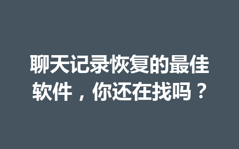 聊天记录恢复的最佳软件，你还在找吗？
