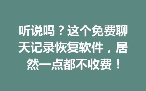 听说吗？这个免费聊天记录恢复软件，居然一点都不收费！