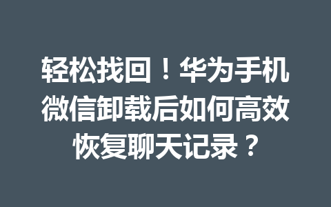 轻松找回！华为手机微信卸载后如何高效恢复聊天记录？