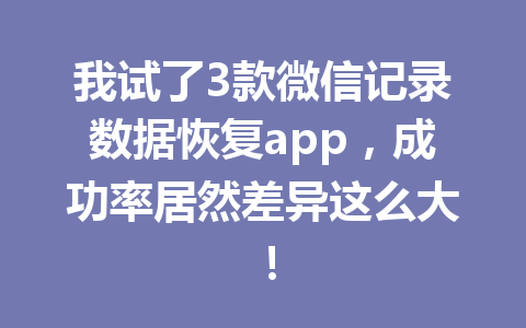 我试了3款微信记录数据恢复app，成功率居然差异这么大！