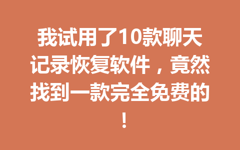 我试用了10款聊天记录恢复软件，竟然找到一款完全免费的！
