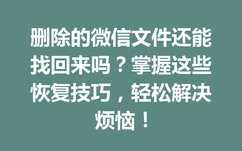 删除的微信文件还能找回来吗？掌握这些恢复技巧，轻松解决烦恼！