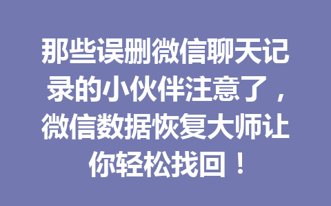 那些误删微信聊天记录的小伙伴注意了，微信数据恢复大师让你轻松找回！