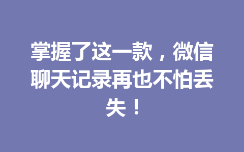 掌握了这一款，微信聊天记录再也不怕丢失！