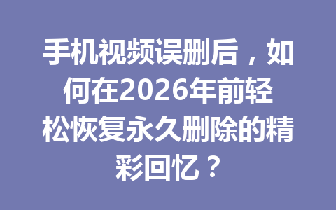 手机视频误删后，如何在2026年前轻松恢复永久删除的精彩回忆？
