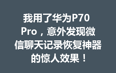 我用了华为P70 Pro，意外发现微信聊天记录恢复神器的惊人效果！