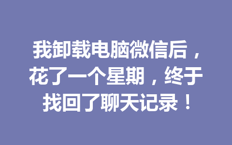 我卸载电脑微信后，花了一个星期，终于找回了聊天记录！