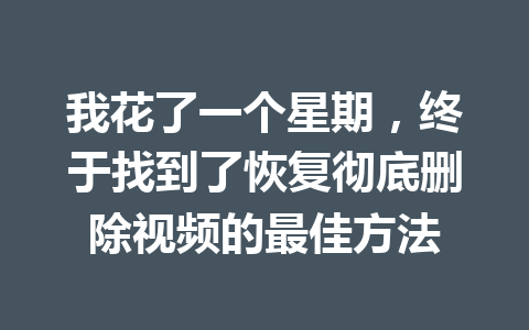 我花了一个星期，终于找到了恢复彻底删除视频的最佳方法