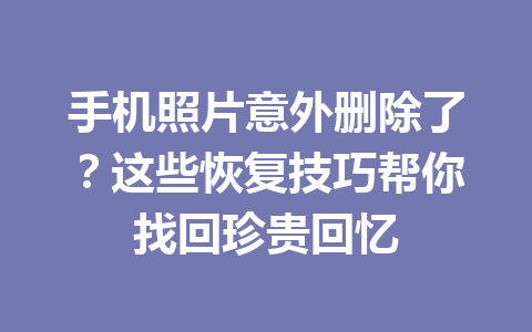手机照片意外删除了？这些恢复技巧帮你找回珍贵回忆