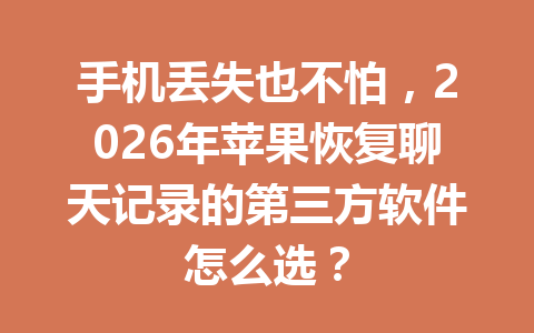 手机丢失也不怕，2026年苹果恢复聊天记录的第三方软件怎么选？